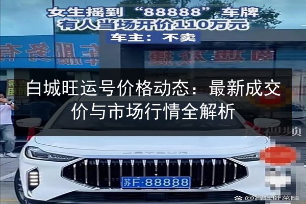 白城旺运号价格动态：最新成交价与市场行情全解析