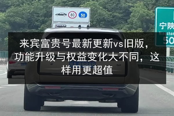 来宾富贵号最新更新vs旧版，功能升级与权益变化大不同，这样用更超值