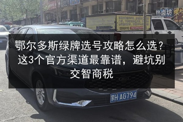 鄂尔多斯绿牌选号攻略怎么选?这3个官方渠道最靠谱,避坑别交智商税 第2张 鄂尔多斯绿牌选号攻略怎么选?这3个官方渠道最靠谱,避坑别交智商税 第2张