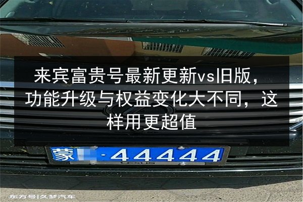 来宾富贵号最新更新vs旧版,功能升级与权益变化大不同,这样用更超值 第2张 来宾富贵号最新更新vs旧版,功能升级与权益变化大不同,这样用更超值 第2张