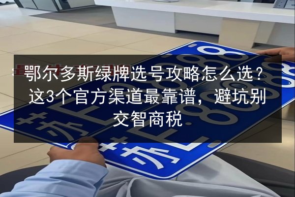 鄂尔多斯绿牌选号攻略怎么选?这3个官方渠道最靠谱,避坑别交智商税 第3张 鄂尔多斯绿牌选号攻略怎么选?这3个官方渠道最靠谱,避坑别交智商税 第3张