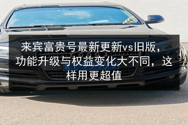 来宾富贵号最新更新vs旧版,功能升级与权益变化大不同,这样用更超值 第3张 来宾富贵号最新更新vs旧版,功能升级与权益变化大不同,这样用更超值 第3张