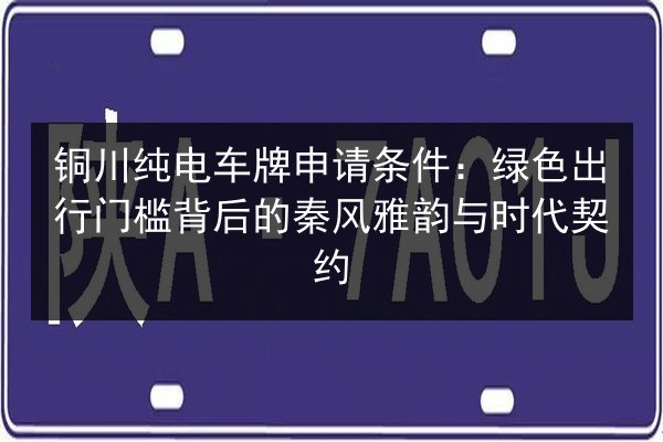 铜川纯电车牌申请条件：绿色出行门槛背后的秦风雅韵与时代契约