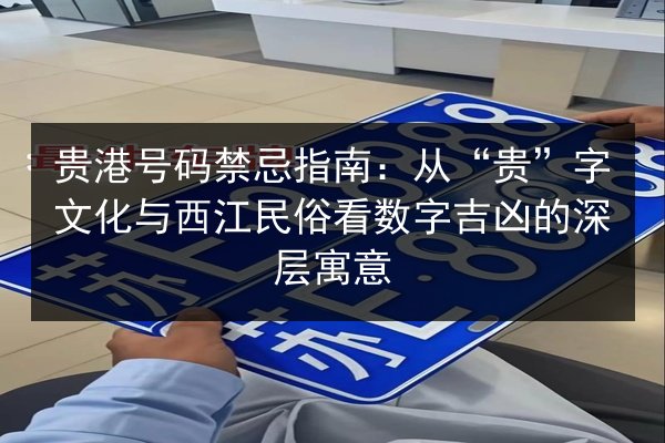 贵港号码禁忌指南：从“贵”字文化与西江民俗看数字吉凶的深层寓意