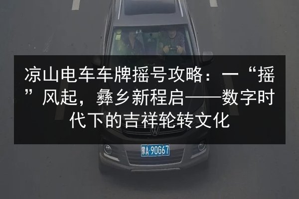 凉山电车车牌摇号攻略：一“摇”风起，彝乡新程启——数字时代下的吉祥轮转文化