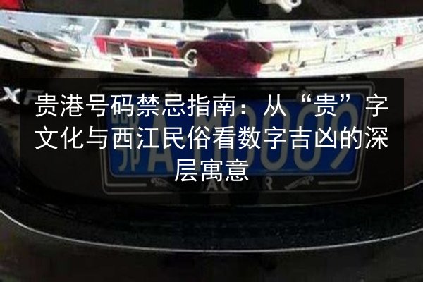 贵港号码禁忌指南:从“贵”字文化与西江民俗看数字吉凶的深层寓意 第2张 贵港号码禁忌指南:从“贵”字文化与西江民俗看数字吉凶的深层寓意 第2张
