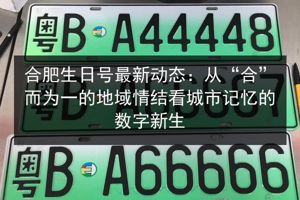 合肥生日号最新动态:从“合”而为一的地域情结看城市记忆的数字新生 第3张 合肥生日号最新动态:从“合”而为一的地域情结看城市记忆的数字新生 第3张