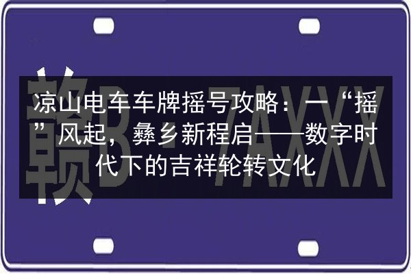 凉山电车车牌摇号攻略:一“摇”风起,彝乡新程启——数字时代下的吉祥轮转文化 第3张 凉山电车车牌摇号攻略:一“摇”风起,彝乡新程启——数字时代下的吉祥轮转文化 第3张