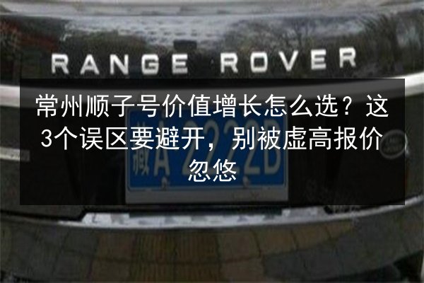 常州顺子号价值增长怎么选？这3个误区要避开，别被虚高报价忽悠