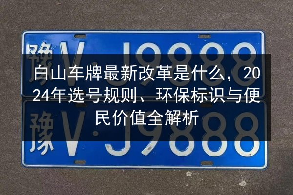 白山车牌最新改革是什么，2024年选号规则、环保标识与便民价值全解析