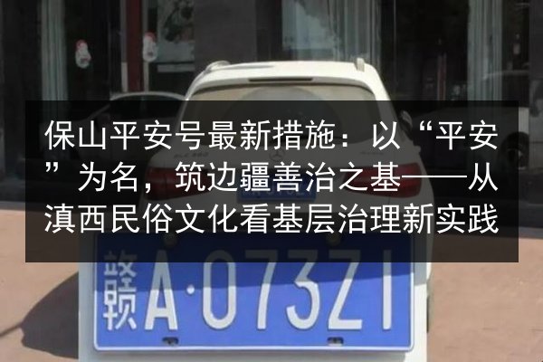 保山平安号最新措施:以“平安”为名,筑边疆善治之基——从滇西民俗文化看基层治理新实践 第2张 保山平安号最新措施:以“平安”为名,筑边疆善治之基——从滇西民俗文化看基层治理新实践 第2张