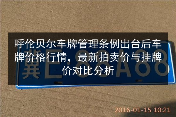 呼伦贝尔车牌管理条例出台后车牌价格行情，最新拍卖价与挂牌价对比分析