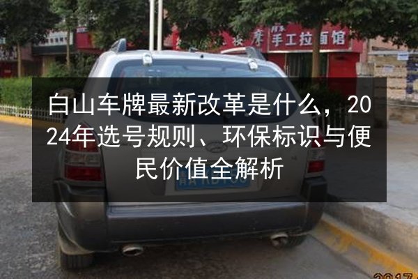 白山车牌最新改革是什么,2024年选号规则、环保标识与便民价值全解析 第3张 白山车牌最新改革是什么,2024年选号规则、环保标识与便民价值全解析 第3张