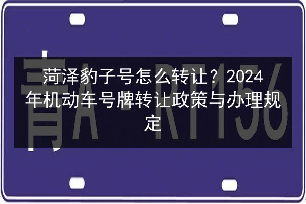 菏泽豹子号怎么转让?2024年机动车号牌转让政策与办理规定 第2张 菏泽豹子号怎么转让?2024年机动车号牌转让政策与办理规定 第2张