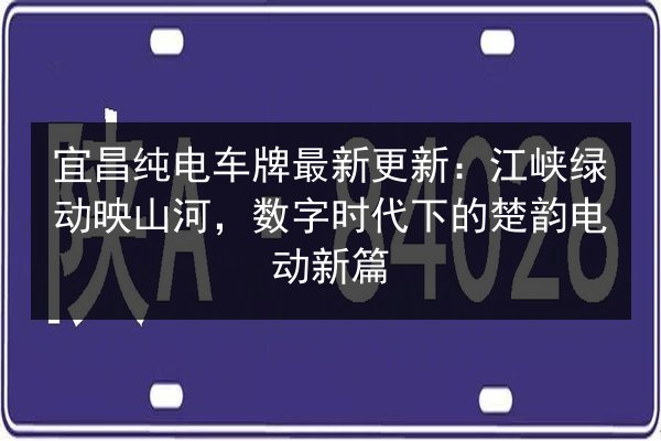 宜昌纯电车牌最新更新:江峡绿动映山河,数字时代下的楚韵电动新篇 第2张 宜昌纯电车牌最新更新:江峡绿动映山河,数字时代下的楚韵电动新篇 第2张