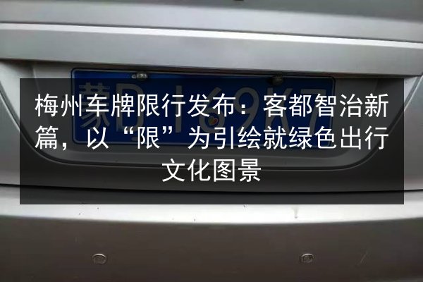 梅州车牌限行发布:客都智治新篇,以“限”为引绘就绿色出行文化图景 第2张 梅州车牌限行发布:客都智治新篇,以“限”为引绘就绿色出行文化图景 第2张