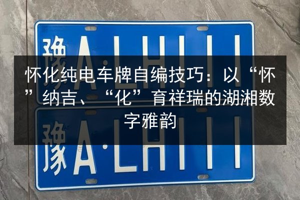 怀化纯电车牌自编技巧：以“怀”纳吉、“化”育祥瑞的湖湘数字雅韵