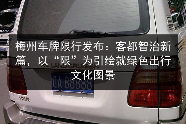 梅州车牌限行发布:客都智治新篇,以“限”为引绘就绿色出行文化图景 第3张 梅州车牌限行发布:客都智治新篇,以“限”为引绘就绿色出行文化图景 第3张