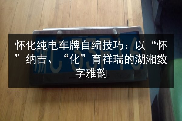 怀化纯电车牌自编技巧:以“怀”纳吉、“化”育祥瑞的湖湘数字雅韵 第2张 怀化纯电车牌自编技巧:以“怀”纳吉、“化”育祥瑞的湖湘数字雅韵 第2张