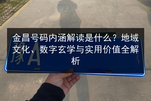 金昌号码内涵解读是什么？地域文化、数字玄学与实用价值全解析