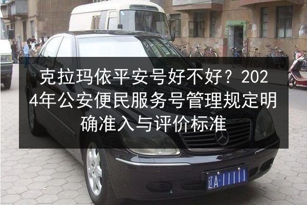 克拉玛依平安号好不好？2024年公安便民服务号管理规定明确准入与评价标准
