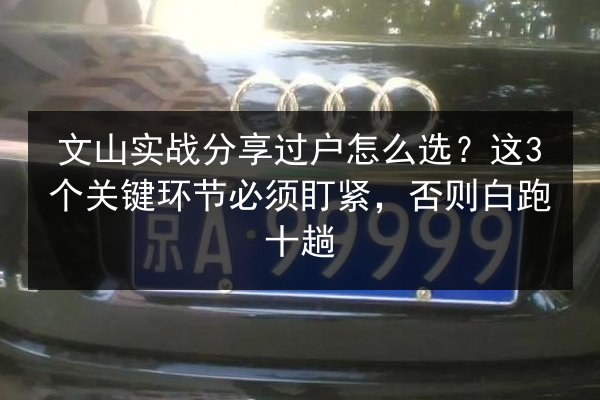 文山实战分享过户怎么选？这3个关键环节必须盯紧，否则白跑十趟 第3张