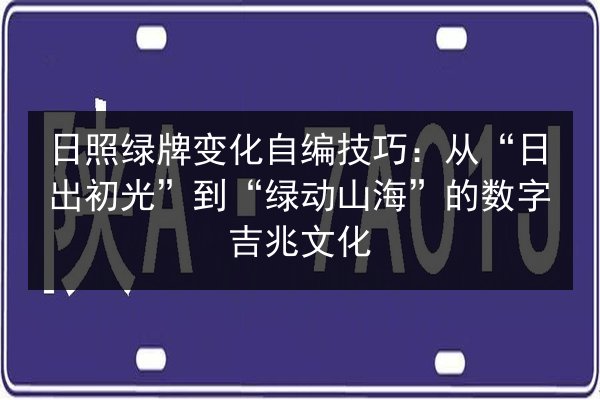 日照绿牌变化自编技巧：从“日出初光”到“绿动山海”的数字吉兆文化 第3张