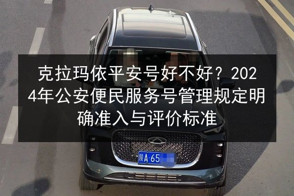 克拉玛依平安号好不好?2024年公安便民服务号管理规定明确准入与评价标准 第3张 克拉玛依平安号好不好?2024年公安便民服务号管理规定明确准入与评价标准 第3张