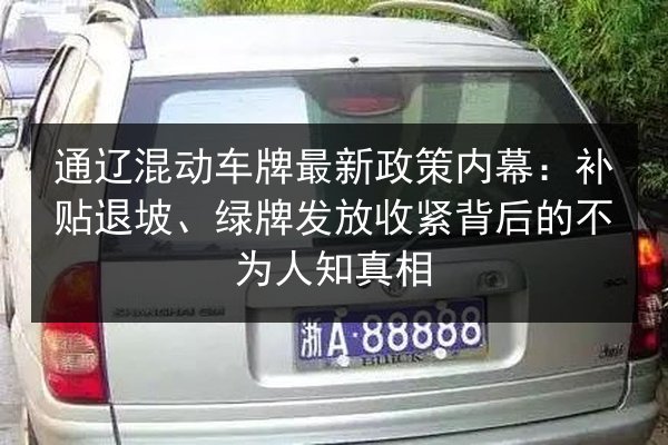 通辽混动车牌最新政策内幕：补贴退坡、绿牌发放收紧背后的不为人知真相