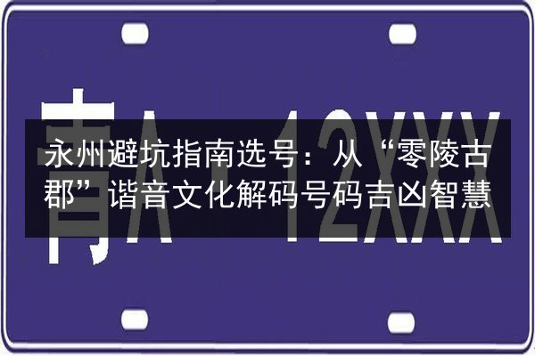 永州避坑指南选号：从“零陵古郡”谐音文化解码号码吉凶智慧
