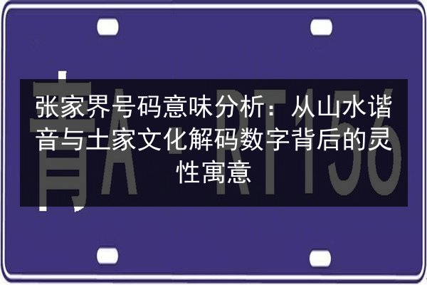 张家界号码意味分析：从山水谐音与土家文化解码数字背后的灵性寓意
