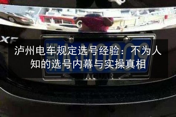 泸州电车规定选号经验:不为人知的选号内幕与实操真相 第2张 泸州电车规定选号经验:不为人知的选号内幕与实操真相 第2张