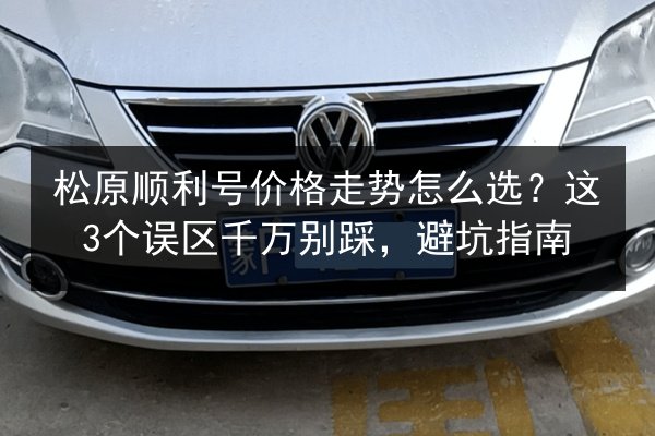 松原顺利号价格走势怎么选?这3个误区千万别踩,避坑指南 第2张 松原顺利号价格走势怎么选?这3个误区千万别踩,避坑指南 第2张