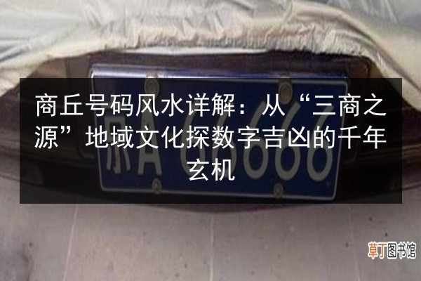 商丘号码风水详解:从“三商之源”地域文化探数字吉凶的千年玄机 第3张 商丘号码风水详解:从“三商之源”地域文化探数字吉凶的千年玄机 第3张