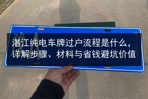 湛江纯电车牌过户流程是什么，详解步骤、材料与省钱避坑价值