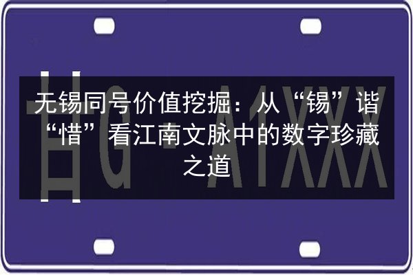 无锡同号价值挖掘：从“锡”谐“惜”看江南文脉中的数字珍藏之道
