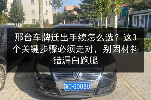 邢台车牌迁出手续怎么选？这3个关键步骤必须走对，别因材料错漏白跑腿