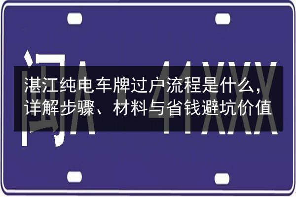 湛江纯电车牌过户流程是什么,详解步骤、材料与省钱避坑价值 第2张 湛江纯电车牌过户流程是什么,详解步骤、材料与省钱避坑价值 第2张