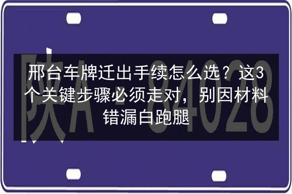 邢台车牌迁出手续怎么选？这3个关键步骤必须走对，别因材料错漏白跑腿 第2张