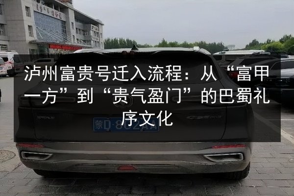 泸州富贵号迁入流程:从“富甲一方”到“贵气盈门”的巴蜀礼序文化 第3张 泸州富贵号迁入流程:从“富甲一方”到“贵气盈门”的巴蜀礼序文化 第3张