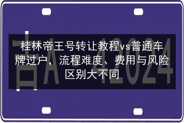 桂林帝王号转让教程vs普通车牌过户,流程难度、费用与风险区别大不同 第2张 桂林帝王号转让教程vs普通车牌过户,流程难度、费用与风险区别大不同 第2张