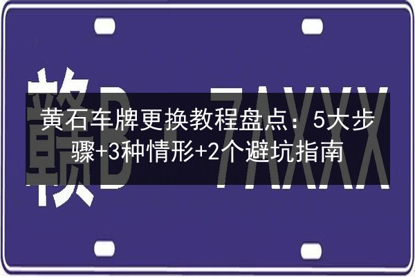 黄石车牌更换教程盘点：5大步骤+3种情形+2个避坑指南