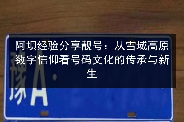 阿坝经验分享靓号：从雪域高原数字信仰看号码文化的传承与新生 第2张