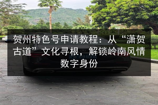 贺州特色号申请教程:从“潇贺古道”文化寻根,解锁岭南风情数字身份 第3张 贺州特色号申请教程:从“潇贺古道”文化寻根,解锁岭南风情数字身份 第3张