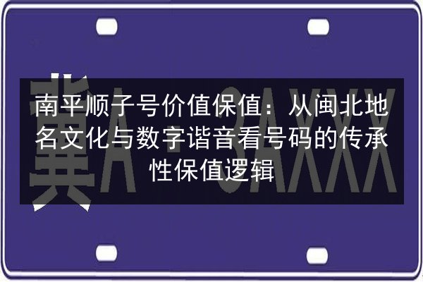 南平顺子号价值保值:从闽北地名文化与数字谐音看号码的传承性保值逻辑 第3张 南平顺子号价值保值:从闽北地名文化与数字谐音看号码的传承性保值逻辑 第3张