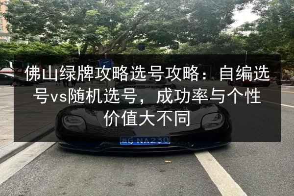佛山绿牌攻略选号攻略：自编选号vs随机选号，成功率与个性价值大不同