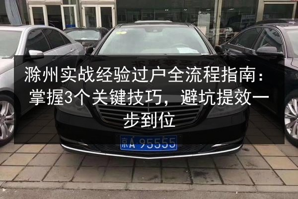 滁州实战经验过户全流程指南：掌握3个关键技巧，避坑提效一步到位