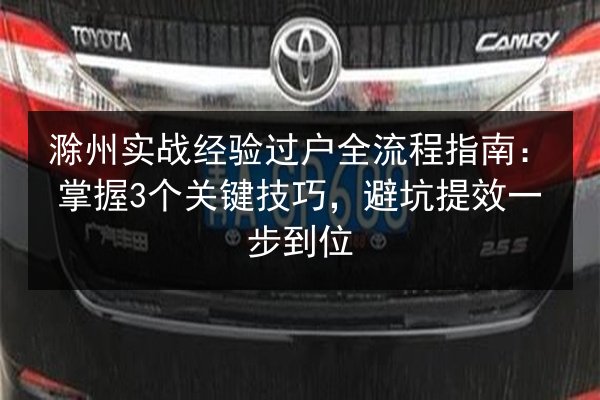 滁州实战经验过户全流程指南:掌握3个关键技巧,避坑提效一步到位 第2张 滁州实战经验过户全流程指南:掌握3个关键技巧,避坑提效一步到位 第2张