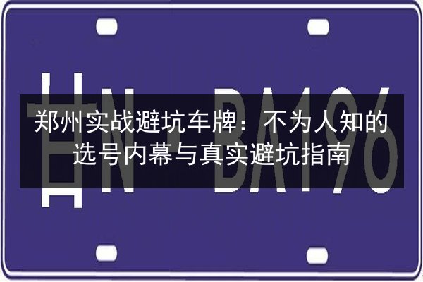 郑州实战避坑车牌：不为人知的选号内幕与真实避坑指南