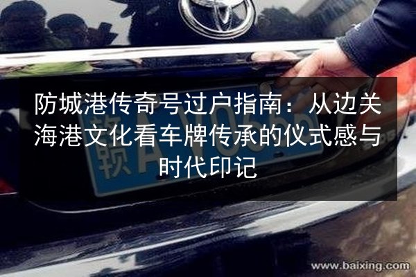 防城港传奇号过户指南：从边关海港文化看车牌传承的仪式感与时代印记 第2张
